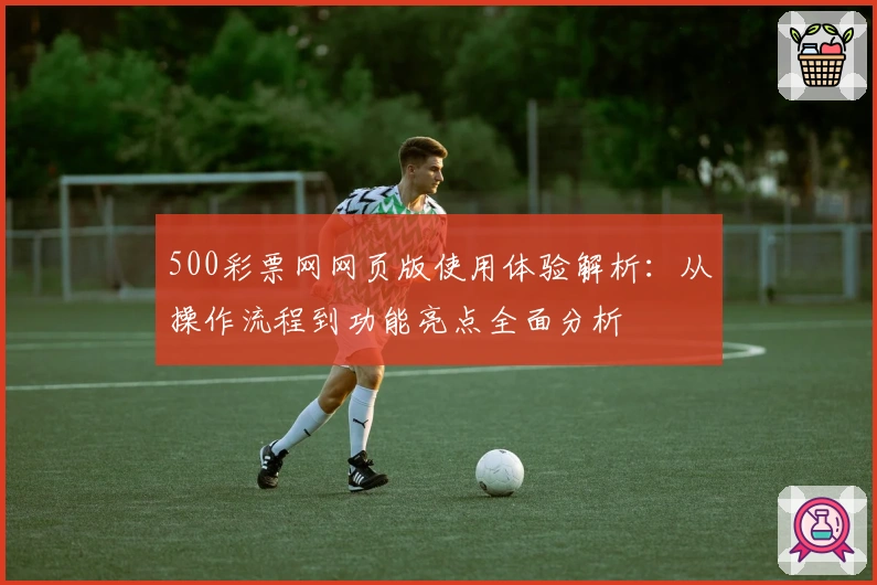 500彩票网网页版使用体验解析：从操作流程到功能亮点全面分析