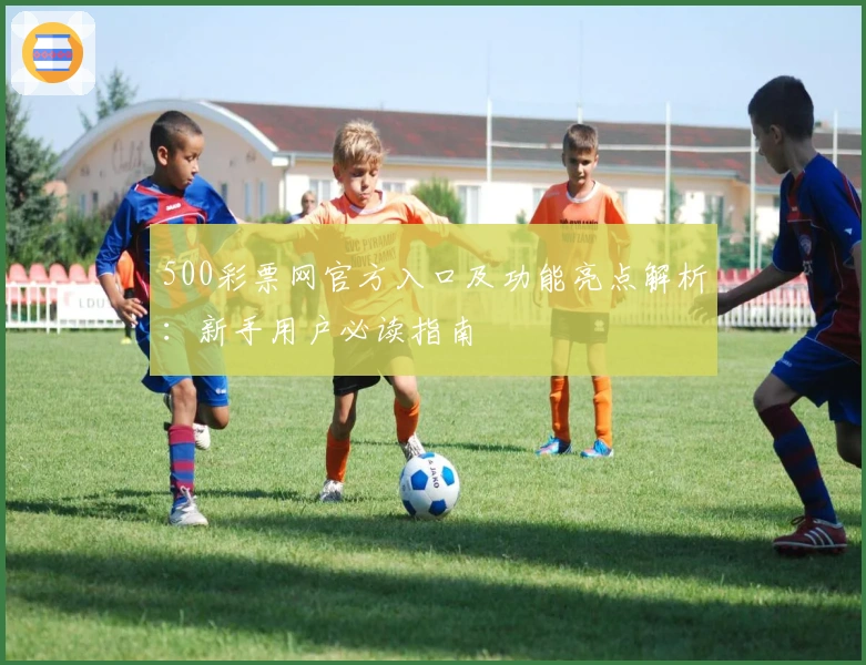 500彩票网官方入口及功能亮点解析：新手用户必读指南