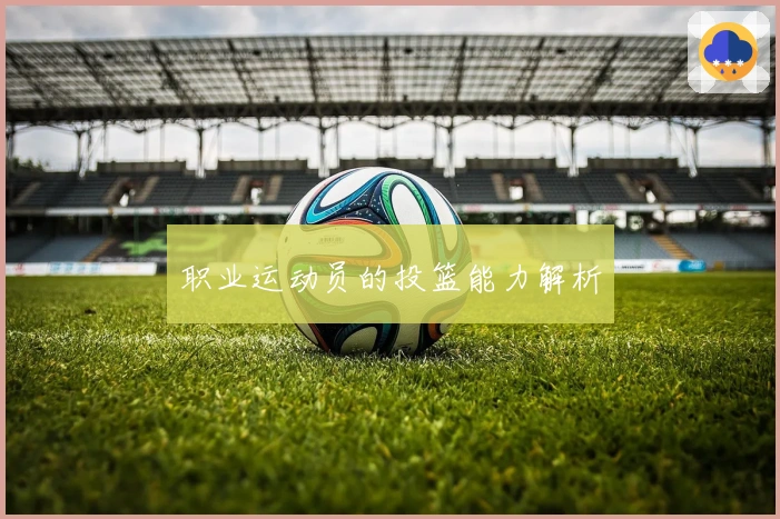 职业运动员的投篮能力解析